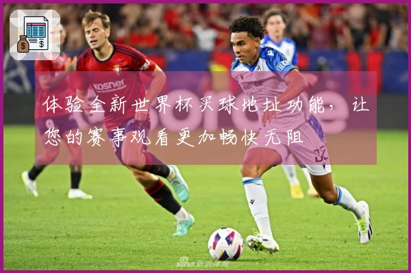 体验全新世界杯买球地址功能,让您的赛事观看更加畅快无阻
