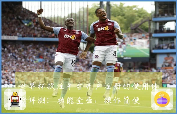 世界杯投注平台开户注册的使用体验评测：功能全面，操作简便
