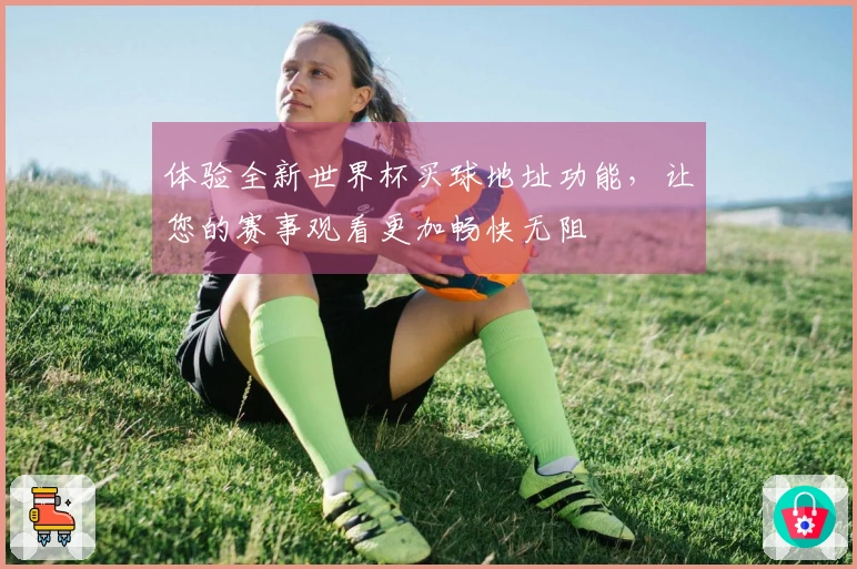 体验全新世界杯买球地址功能，让您的赛事观看更加畅快无阻