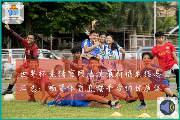 世界杯竞猜官网地址最新福利信息汇总，畅享体育直播平台的优质体验