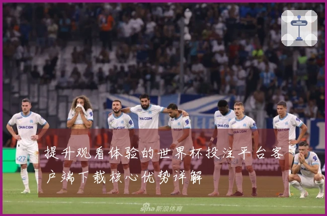 提升观看体验的世界杯投注平台客户端下载核心优势详解