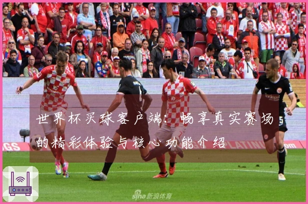 世界杯买球客户端：畅享真实赛场的精彩体验与核心功能介绍