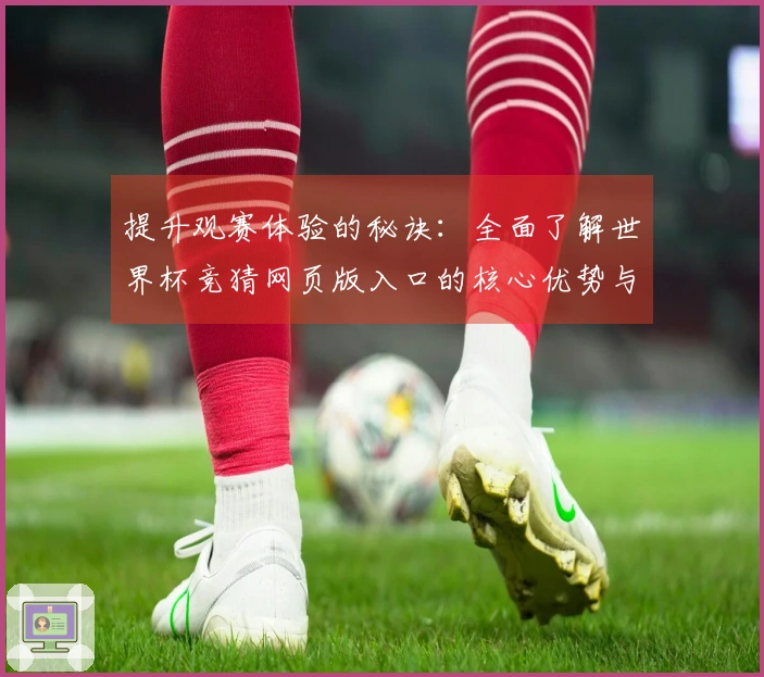 提升观赛体验的秘诀：全面了解世界杯竞猜网页版入口的核心优势与功能介绍