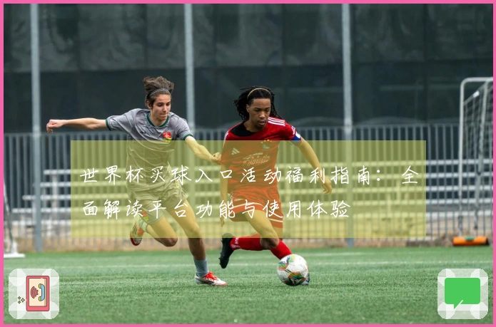 世界杯买球入口活动福利指南：全面解读平台功能与使用体验