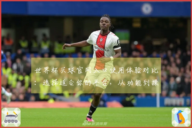 世界杯买球官网入口使用体验对比：选择适合你的平台，从功能到操作一览无余