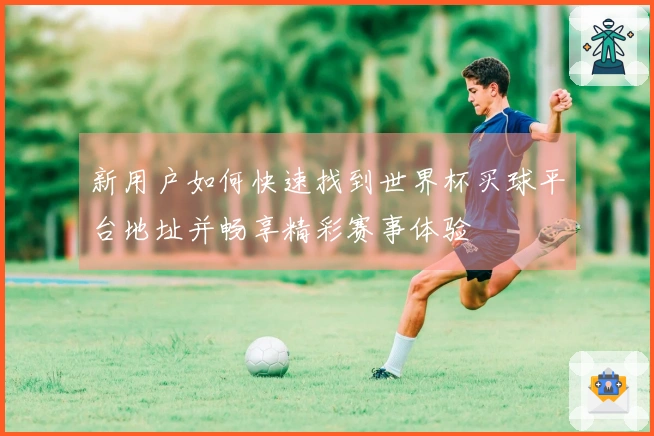 新用户如何快速找到世界杯买球平台地址并畅享精彩赛事体验
