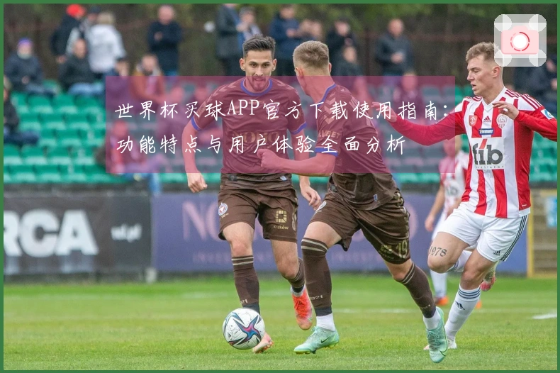 世界杯买球APP官方下载使用指南:功能特点与用户体验全面分析