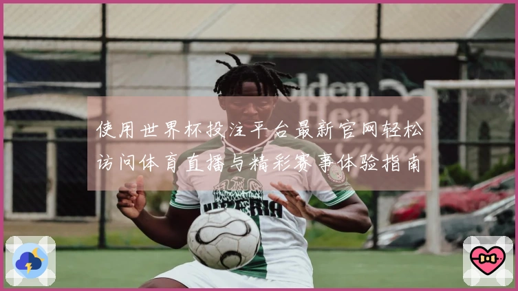 使用世界杯投注平台最新官网轻松访问体育直播与精彩赛事体验指南