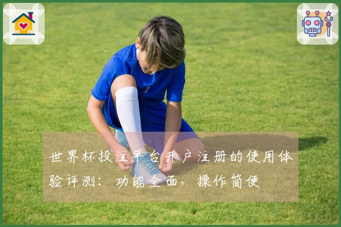 世界杯投注平台开户注册的使用体验评测：功能全面，操作简便