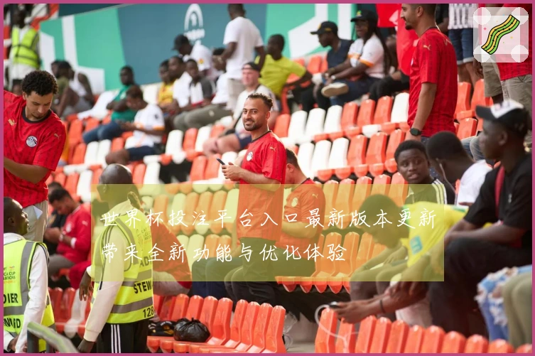 世界杯投注平台入口最新版本更新带来全新功能与优化体验