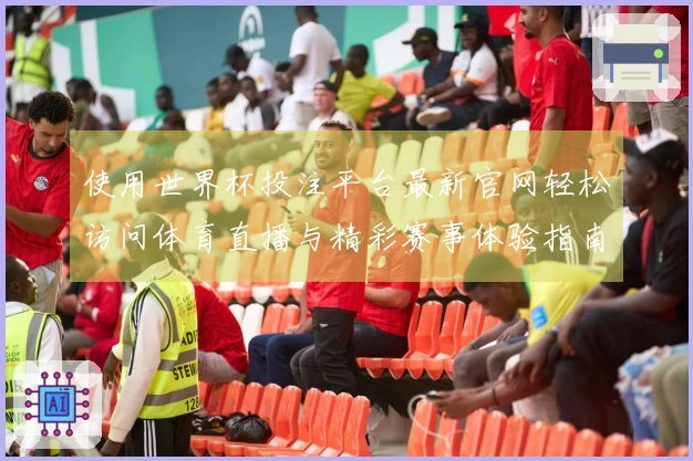 使用世界杯投注平台最新官网轻松访问体育直播与精彩赛事体验指南