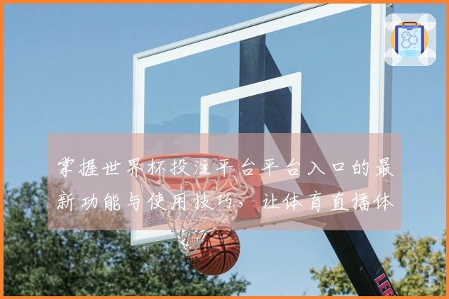 掌握世界杯投注平台平台入口的最新功能与使用技巧，让体育直播体验更丰富