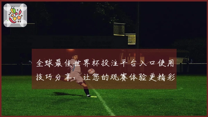 全球最佳世界杯投注平台入口使用技巧分享，让您的观赛体验更精彩