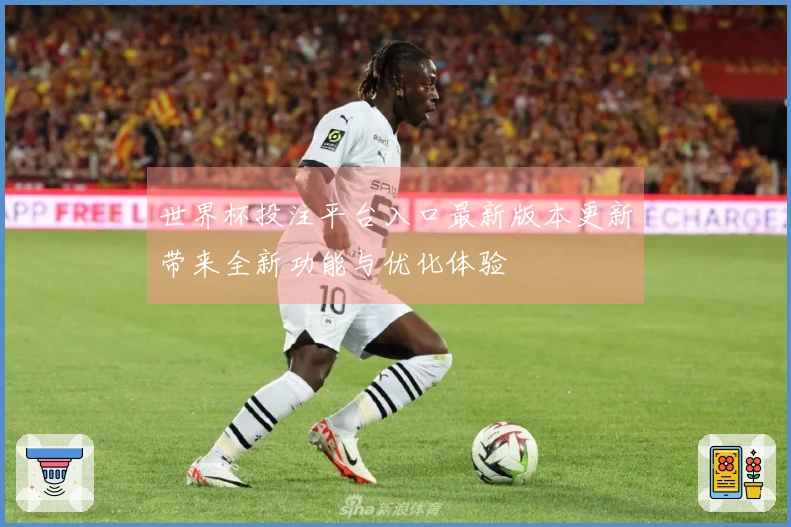 世界杯投注平台入口最新版本更新带来全新功能与优化体验